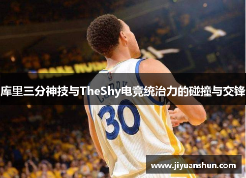 库里三分神技与TheShy电竞统治力的碰撞与交锋