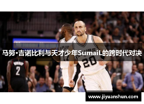 马努·吉诺比利与天才少年SumaiL的跨时代对决