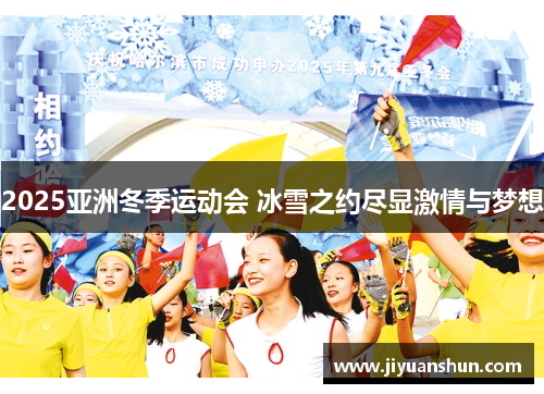 2025亚洲冬季运动会 冰雪之约尽显激情与梦想