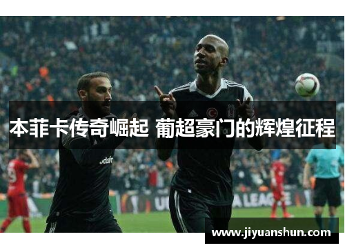 本菲卡传奇崛起 葡超豪门的辉煌征程