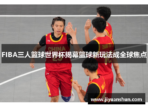 FIBA三人篮球世界杯揭幕篮球新玩法成全球焦点
