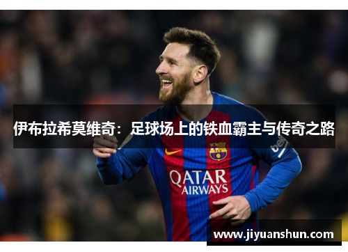 伊布拉希莫维奇：足球场上的铁血霸主与传奇之路