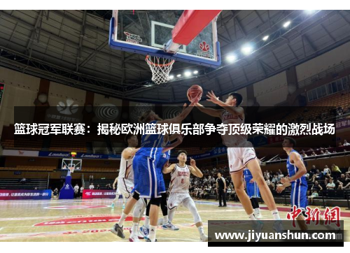 篮球冠军联赛：揭秘欧洲篮球俱乐部争夺顶级荣耀的激烈战场