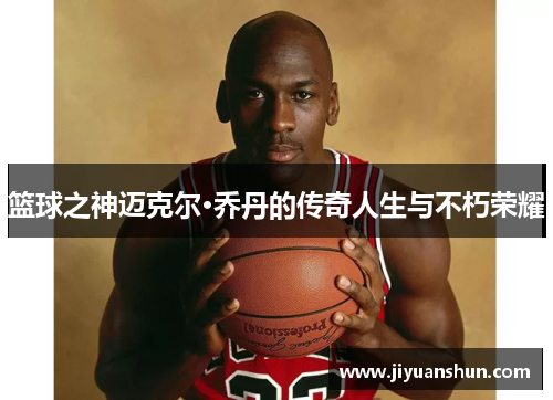篮球之神迈克尔·乔丹的传奇人生与不朽荣耀