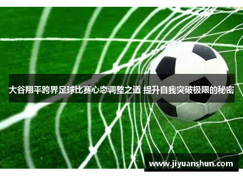 大谷翔平跨界足球比赛心态调整之道 提升自我突破极限的秘密