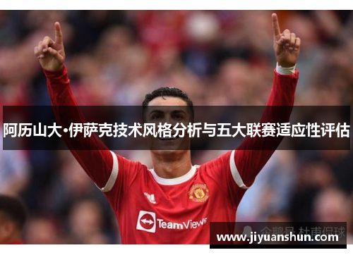 阿历山大·伊萨克技术风格分析与五大联赛适应性评估