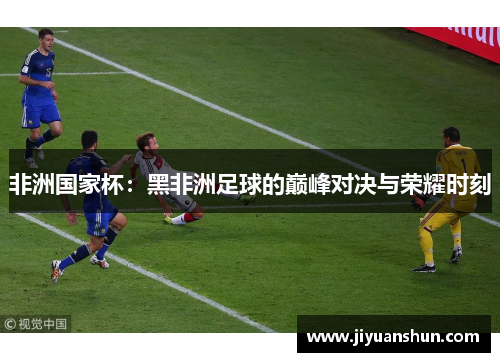 非洲国家杯：黑非洲足球的巅峰对决与荣耀时刻