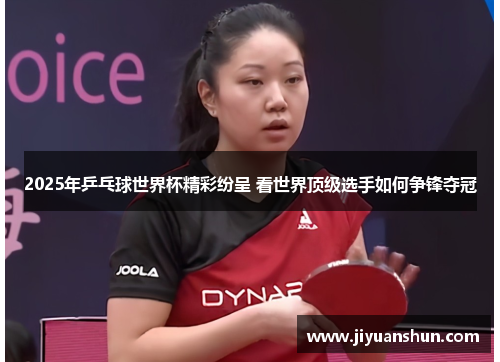 2025年乒乓球世界杯精彩纷呈 看世界顶级选手如何争锋夺冠
